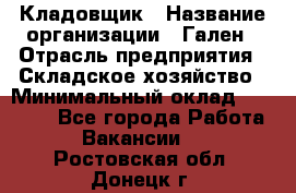 Кладовщик › Название организации ­ Гален › Отрасль предприятия ­ Складское хозяйство › Минимальный оклад ­ 20 000 - Все города Работа » Вакансии   . Ростовская обл.,Донецк г.